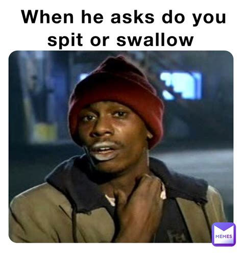 swallow memes|Okay, open your mouth. Then spit. Then, uh, swallow. : r/memes